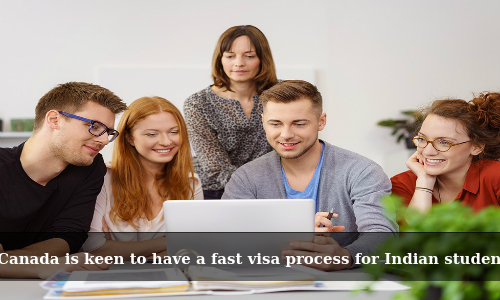 Canada is keen to have a fast visa process for Indian students